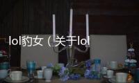 lol豹女（關于lol豹女的基本情況說明介紹）