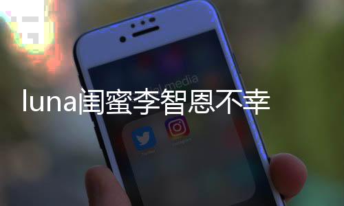 luna閨蜜李智恩不幸去世,李智恩怎么去世的