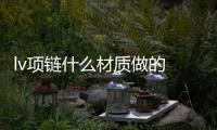 lv項鏈什么材質做的 lv的項鏈為什么這么貴