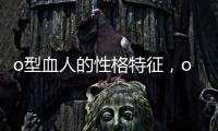 o型血人的性格特征，o型血男人的性格