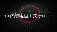 ntc熱敏電阻（關(guān)于ntc熱敏電阻的基本情況說明介紹）