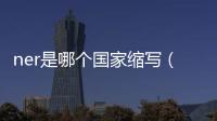 ner是哪個國家縮寫（ned是哪個國家的縮寫）
