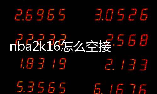 nba2k16怎么空接（nba2k14怎么空接）
