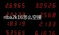 nba2k16怎么空接（nba2k14怎么空接）