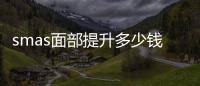 smas面部提升多少錢?除皺smas精提價(jià)格3