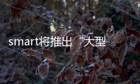 smart將推出“大型車” 吉利研發、奔馳設計