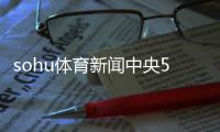 sohu體育新聞中央5體育頻道直播體育新聞cctv5人民日報十大新聞