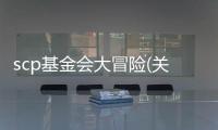 scp基金會(huì)大冒險(xiǎn)(關(guān)于scp基金會(huì)大冒險(xiǎn)簡述)