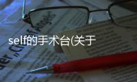self的手術臺(關于self的手術臺簡述)
