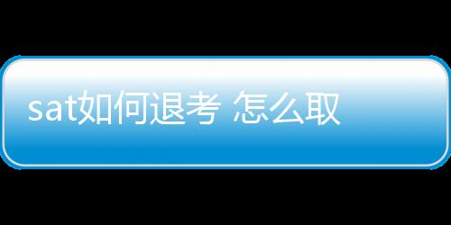 sat如何退考 怎么取消sat考試報(bào)名