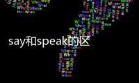say和speak的區別和用法，say和speak的區別