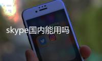 skype國內(nèi)能用嗎 蘋果手機（skype國內(nèi)能用嗎）