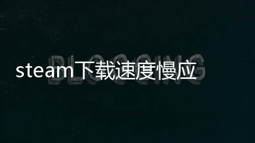 steam下載速度慢應該怎樣辦 提高網速詳細攻略