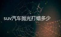suv汽車拋光打蠟多少錢（汽車拋光打蠟多少錢）