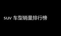 suv 車型銷量排行榜前十名？ suv銷量排行榜前十口碑最好