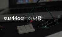 sus44oc什么材質（sus440c是什么材料）