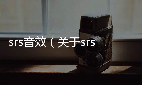 srs音效（關(guān)于srs音效的基本情況說明介紹）