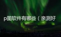 p圖軟件有哪些（親測好用的6款p圖軟件推薦）