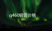 q460鋼管價格