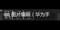 qq 圖片編輯（華為手機QQ圖片編輯方法）