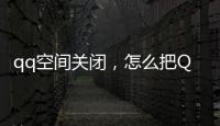 qq空間關(guān)閉，怎么把QQ空間關(guān)閉
