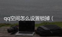 qq空間怎么設(shè)置鎖掉（怎么關(guān)閉qq空間鎖）