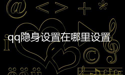qq隱身設置在哪里設置（qq保護自己的隱私）