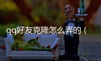 qq好友克隆怎么弄的（qq好友克?。?/></div></a><bdo dropzone=