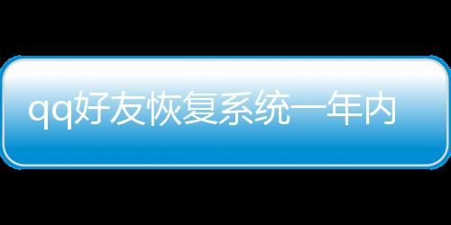 qq好友恢復系統一年內好友（qq好友恢復系統三年內）