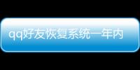 qq好友恢復(fù)系統(tǒng)一年內(nèi)好友（qq好友恢復(fù)系統(tǒng)三年內(nèi)）
