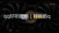 qq好聽昵稱（好聽的qq昵稱）