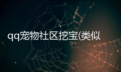 qq寵物社區(qū)挖寶(類似qq寵物社區(qū))