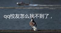 qq校友怎么找不到了，qq校友怎么沒有了,QQ校友怎么看QQ號