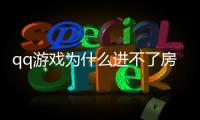 qq游戲?yàn)槭裁催M(jìn)不了房間（qq游戲進(jìn)不了房間）