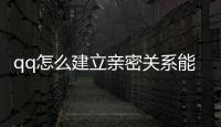 qq怎么建立親密關(guān)系能建立幾個(gè)（qq怎么建立親密關(guān)系）