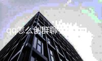 qq怎么創(chuàng)群聊手機（qq怎么創(chuàng)群）