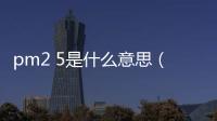 pm2 5是什么意思（關于pm2 5是什么意思的基本情況說明介紹）