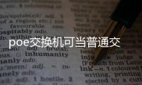 poe交換機可當普通交換機用嗎（poe交換機可以當普通交換機用）