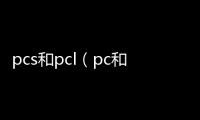 pcs和pcl（pc和pcs的區(qū)別）