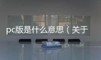 pc版是什么意思（關于pc版是什么意思的基本情況說明介紹）