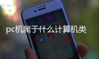 pc機屬于什么計算機類型（pc機屬于什么計算機）