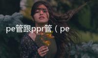 pe管跟ppr管（pe管和ppr管的區別）