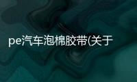 pe汽車泡棉膠帶(關于pe汽車泡棉膠帶簡述)