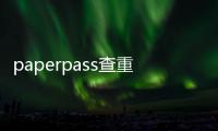 paperpass查重安全嗎?（paperpass查重可靠嗎）