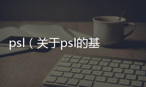 psl（關于psl的基本情況說明介紹）