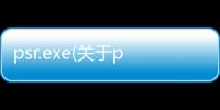 psr.exe(關(guān)于psr.exe簡(jiǎn)述)