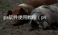 ps軟件使用教程（ps軟件怎么用）