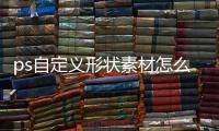ps自定義形狀素材怎么添加（ps自定義形狀素材）