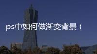 ps中如何做漸變背景（ps背景漸變怎么做）