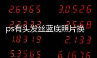 ps有頭發絲藍底照片換白底（藍底照片換白底）